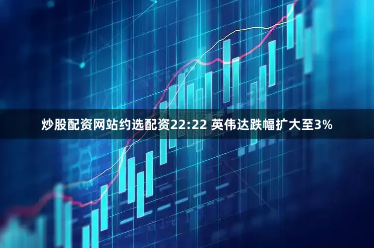 炒股配资网站约选配资22:22 英伟达跌幅扩大至3%