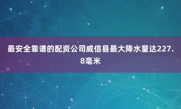 最安全靠谱的配资公司威信县最大降水量达227.8毫米