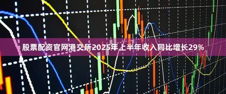 股票配资官网港交所2025年上半年收入同比增长29%