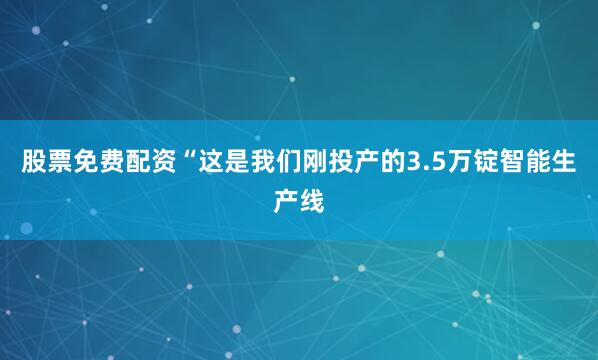 股票免费配资“这是我们刚投产的3.5万锭智能生产线