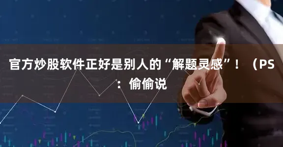 官方炒股软件正好是别人的“解题灵感”！（PS：偷偷说