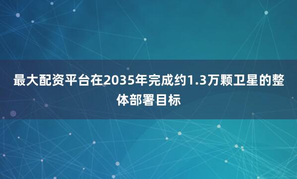 最大配资平台在2035年完成约1.3万颗卫星的整体部署目标