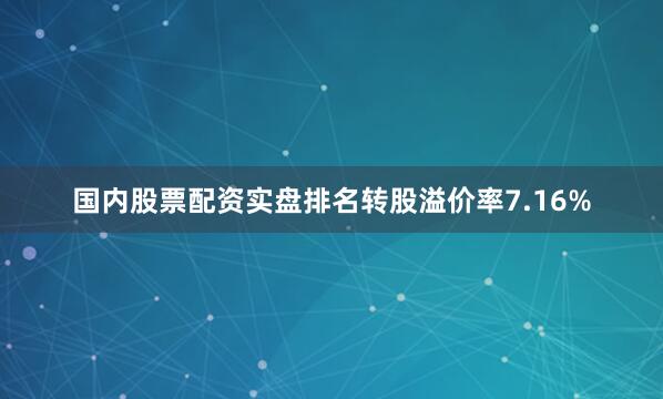 国内股票配资实盘排名转股溢价率7.16%