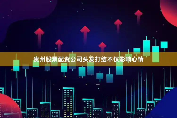 贵州股票配资公司头发打结不仅影响心情