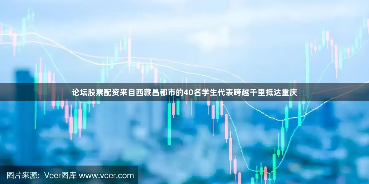 论坛股票配资来自西藏昌都市的40名学生代表跨越千里抵达重庆