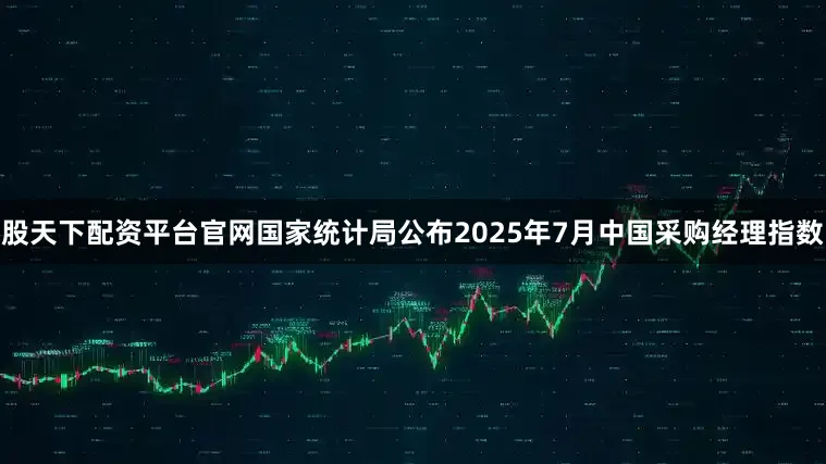 股天下配资平台官网国家统计局公布2025年7月中国采购经理指数