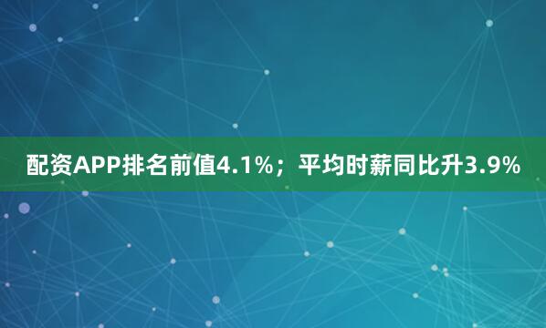 配资APP排名前值4.1%；平均时薪同比升3.9%