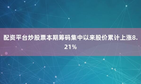配资平台炒股票本期筹码集中以来股价累计上涨8.21%
