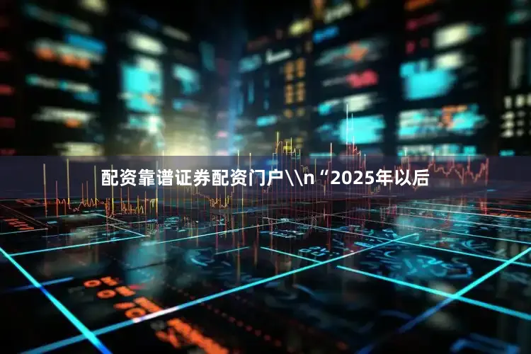 配资靠谱证券配资门户\n“2025年以后