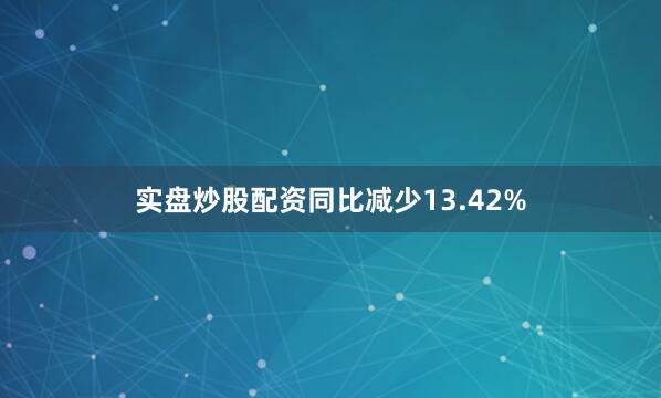 实盘炒股配资同比减少13.42%