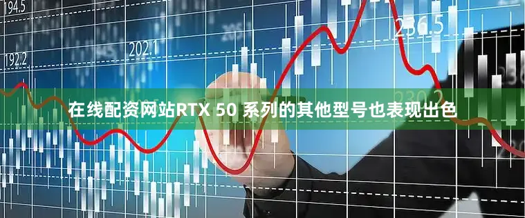 在线配资网站RTX 50 系列的其他型号也表现出色