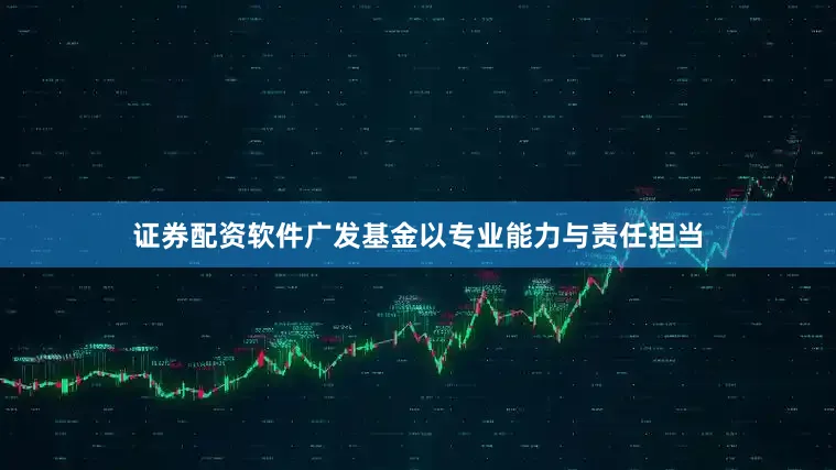 证券配资软件广发基金以专业能力与责任担当